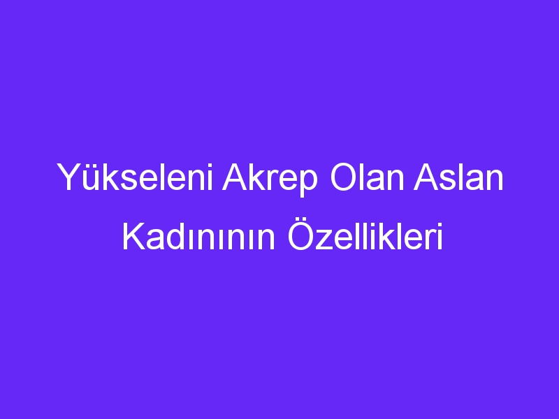 Yükseleni Akrep Olan Aslan Kadınının Özellikleri