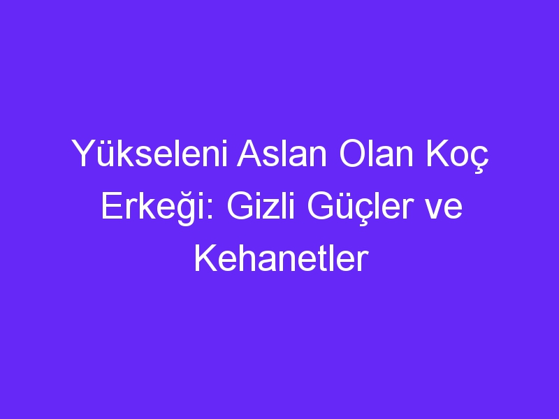 Yükseleni Aslan Olan Koç Erkeği: Gizli Güçler ve Kehanetler