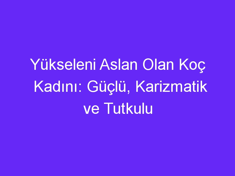 Yükseleni Aslan Olan Koç Kadını: Güçlü, Karizmatik ve Tutkulu