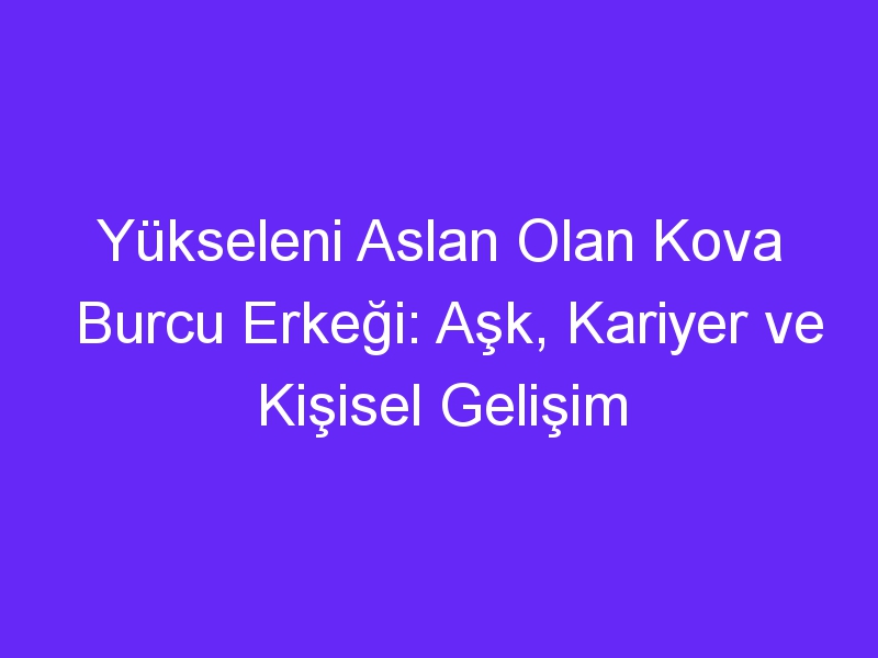 Yükseleni Aslan Olan Kova Burcu Erkeği: Aşk, Kariyer ve Kişisel Gelişim