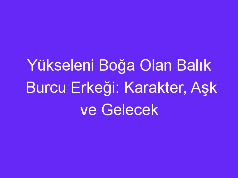 Yükseleni Boğa Olan Balık Burcu Erkeği: Karakter, Aşk ve Gelecek