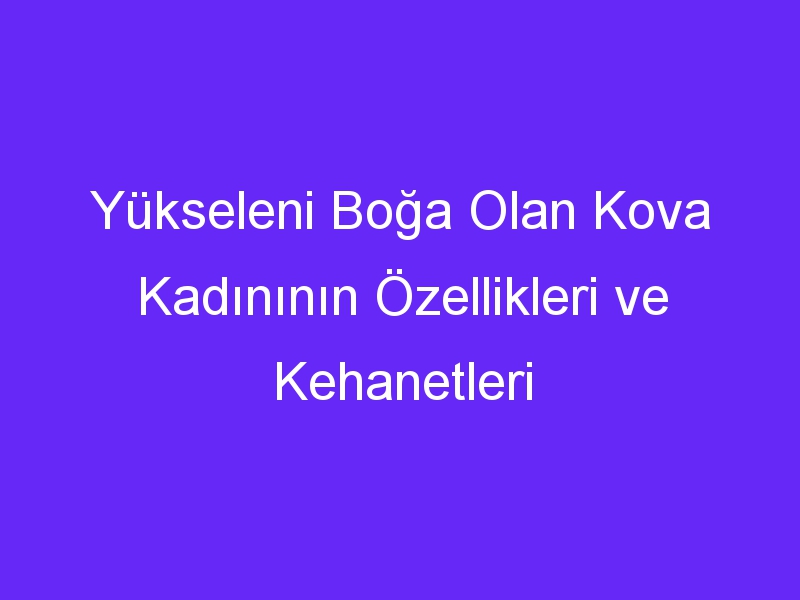 Yükseleni Boğa Olan Kova Kadınının Özellikleri ve Kehanetleri