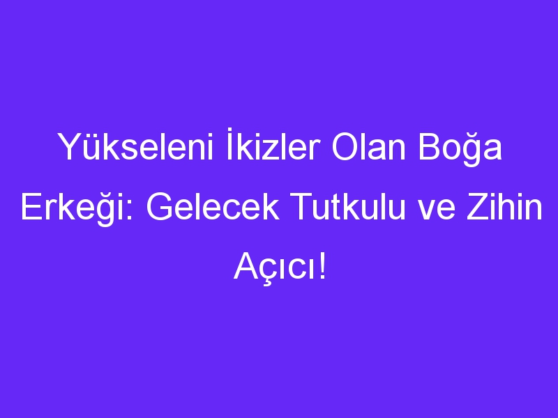 Yükseleni İkizler Olan Boğa Erkeği: Gelecek Tutkulu ve Zihin Açıcı!