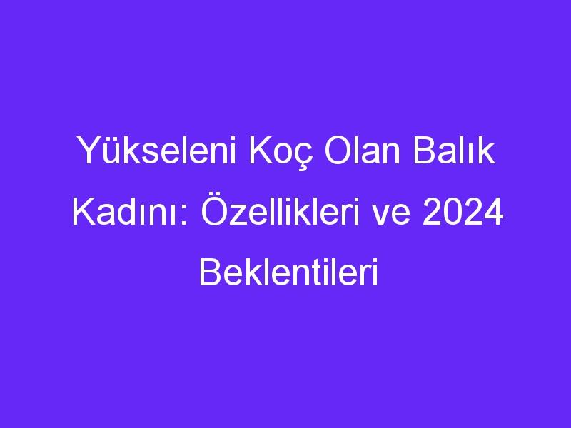 Yükseleni Koç Olan Balık Kadını: Özellikleri ve 2024 Beklentileri