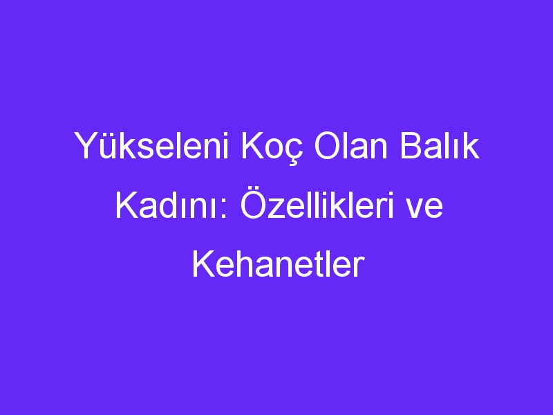 Yükseleni Koç Olan Balık Kadını: Özellikleri ve Kehanetler