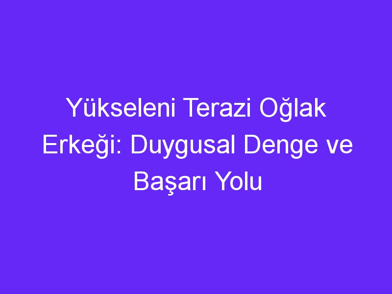 Yükseleni Terazi Oğlak Erkeği: Duygusal Denge ve Başarı Yolu