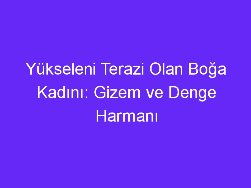 Yükseleni Terazi Olan Boğa Kadını: Gizem ve Denge Harmanı