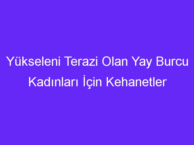 Yükseleni Terazi Olan Yay Burcu Kadınları İçin Kehanetler