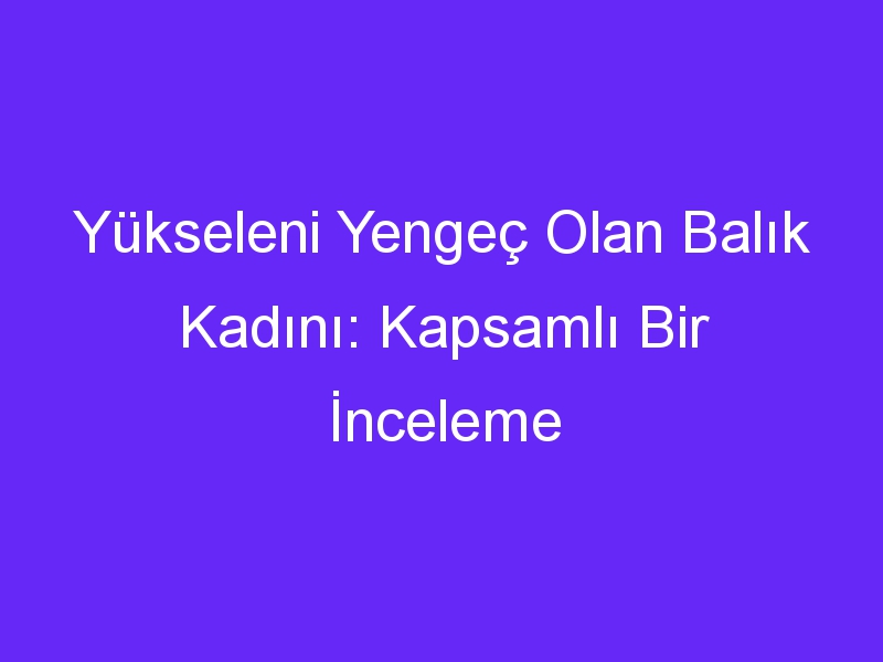 Yükseleni Yengeç Olan Balık Kadını: Kapsamlı Bir İnceleme