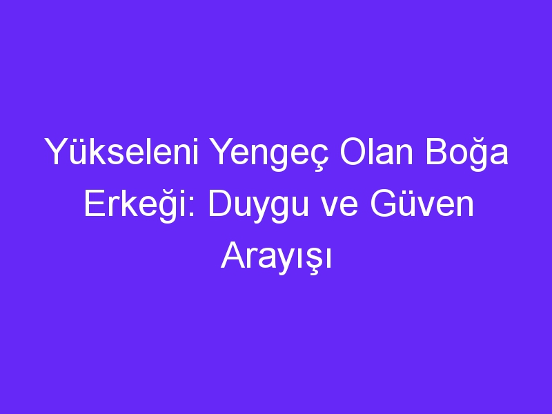 Yükseleni Yengeç Olan Boğa Erkeği: Duygu ve Güven Arayışı