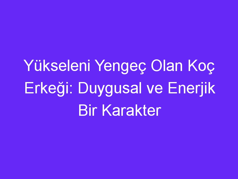 Yükseleni Yengeç Olan Koç Erkeği: Duygusal ve Enerjik Bir Karakter