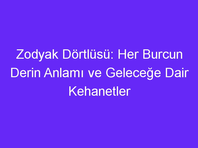 Zodyak Dörtlüsü: Her Burcun Derin Anlamı ve Geleceğe Dair Kehanetler