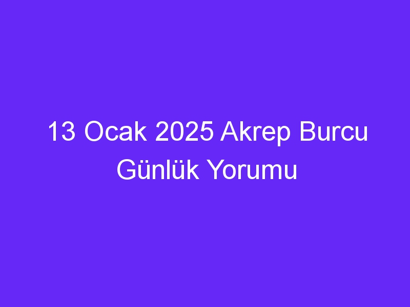 13 Ocak 2025 Akrep Burcu Günlük Yorumu