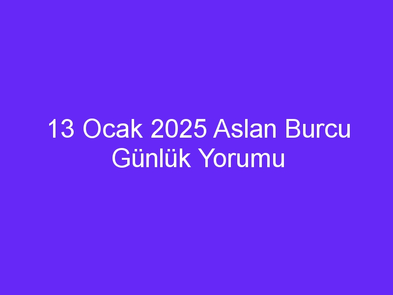 13 Ocak 2025 Aslan Burcu Günlük Yorumu