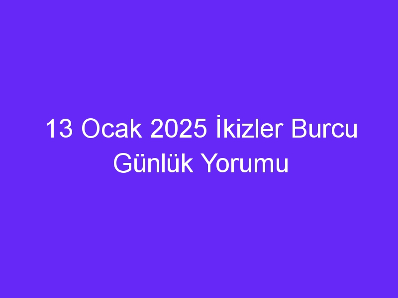 13 Ocak 2025 İkizler Burcu Günlük Yorumu