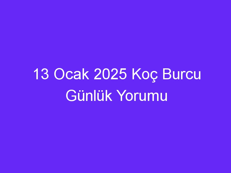 13 Ocak 2025 Koç Burcu Günlük Yorumu