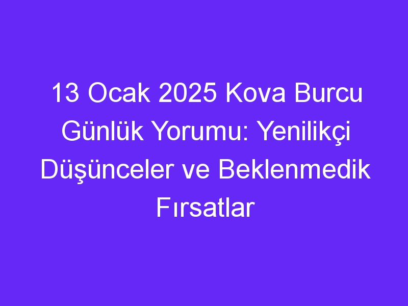 13 Ocak 2025 Kova Burcu Günlük Yorumu: Yenilikçi Düşünceler ve Beklenmedik Fırsatlar