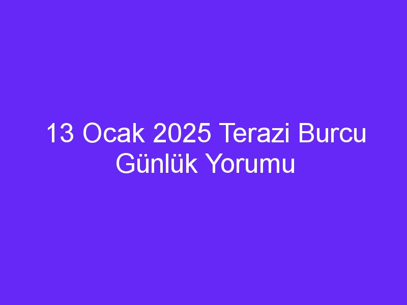 13 Ocak 2025 Terazi Burcu Günlük Yorumu