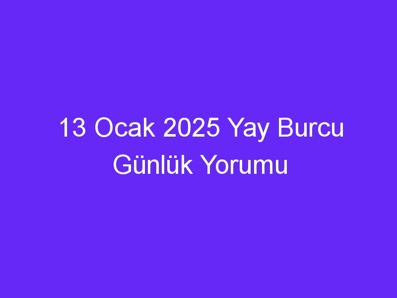 13 Ocak 2025 Yay Burcu Günlük Yorumu