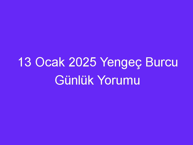 13 Ocak 2025 Yengeç Burcu Günlük Yorumu