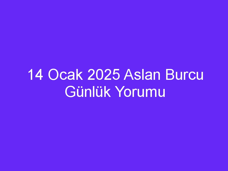 14 Ocak 2025 Aslan Burcu Günlük Yorumu