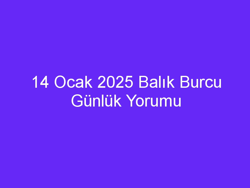 14 Ocak 2025 Balık Burcu Günlük Yorumu