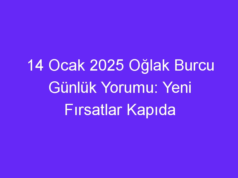 14 Ocak 2025 Oğlak Burcu Günlük Yorumu: Yeni Fırsatlar Kapıda