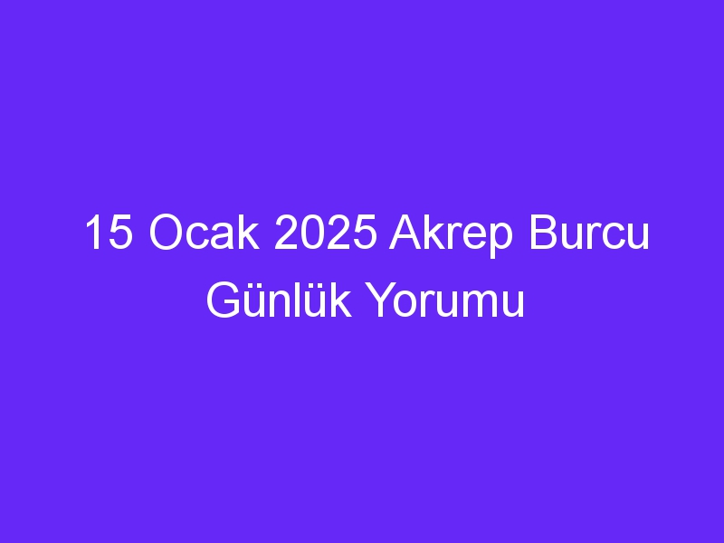 15 Ocak 2025 Akrep Burcu Günlük Yorumu