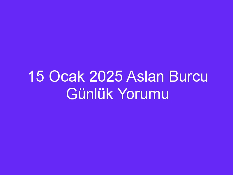 15 Ocak 2025 Aslan Burcu Günlük Yorumu