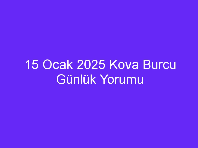 15 Ocak 2025 Kova Burcu Günlük Yorumu