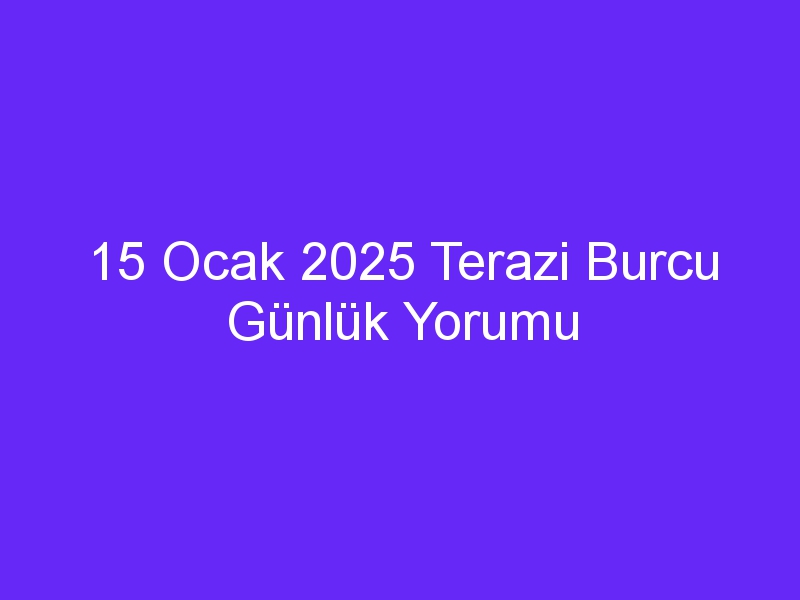 15 Ocak 2025 Terazi Burcu Günlük Yorumu