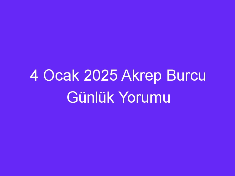 4 Ocak 2025 Akrep Burcu Günlük Yorumu