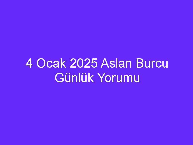 4 Ocak 2025 Aslan Burcu Günlük Yorumu