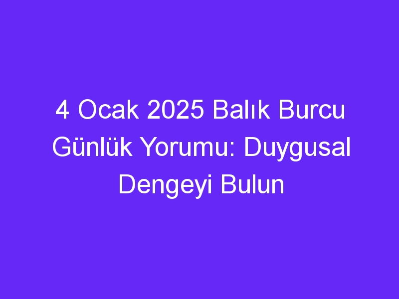 4 Ocak 2025 Balık Burcu Günlük Yorumu: Duygusal Dengeyi Bulun