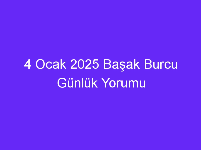 4 Ocak 2025 Başak Burcu Günlük Yorumu