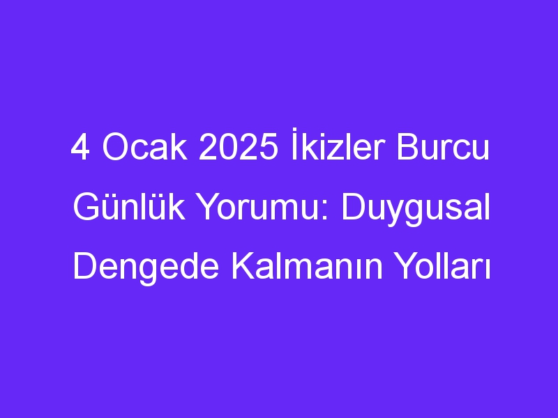 4 Ocak 2025 İkizler Burcu Günlük Yorumu: Duygusal Dengede Kalmanın Yolları