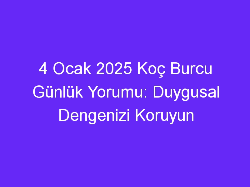 4 Ocak 2025 Koç Burcu Günlük Yorumu: Duygusal Dengenizi Koruyun