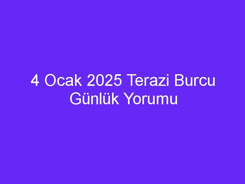 4 Ocak 2025 Terazi Burcu Günlük Yorumu