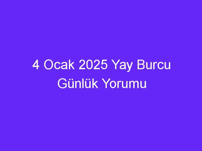 4 Ocak 2025 Yay Burcu Günlük Yorumu