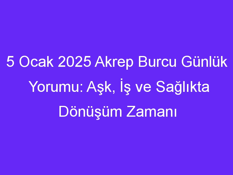 5 Ocak 2025 Akrep Burcu Günlük Yorumu: Aşk, İş ve Sağlıkta Dönüşüm Zamanı