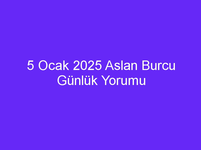 5 Ocak 2025 Aslan Burcu Günlük Yorumu