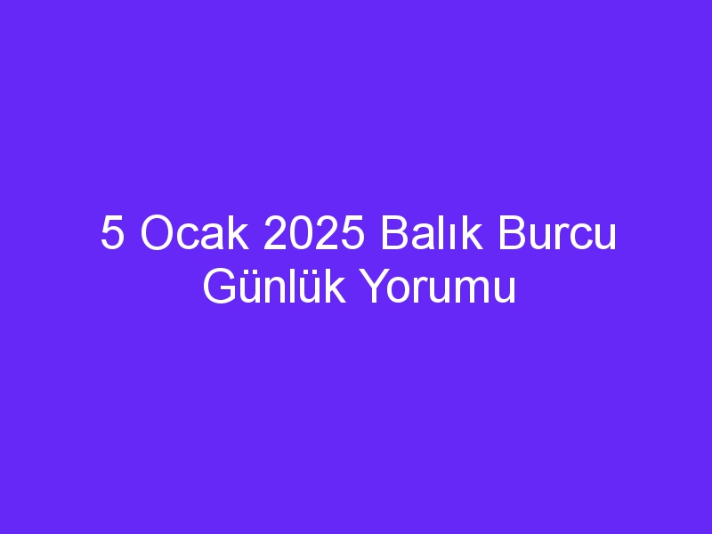 5 Ocak 2025 Balık Burcu Günlük Yorumu