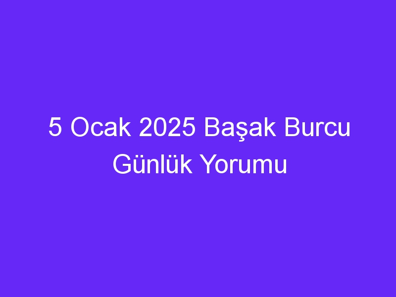 5 Ocak 2025 Başak Burcu Günlük Yorumu