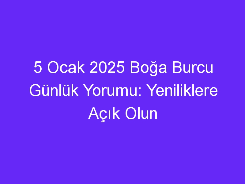 5 Ocak 2025 Boğa Burcu Günlük Yorumu: Yeniliklere Açık Olun