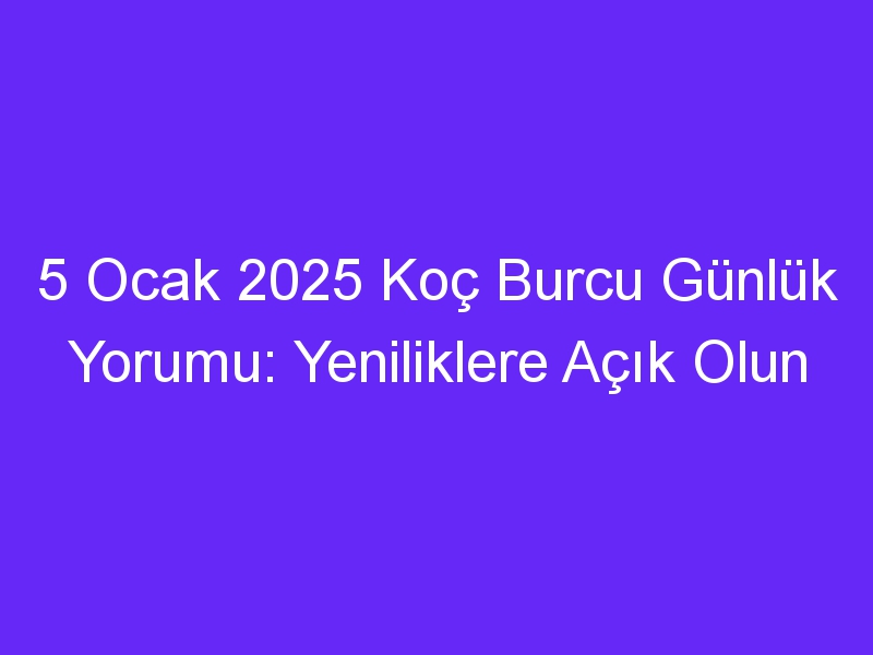 5 Ocak 2025 Koç Burcu Günlük Yorumu: Yeniliklere Açık Olun