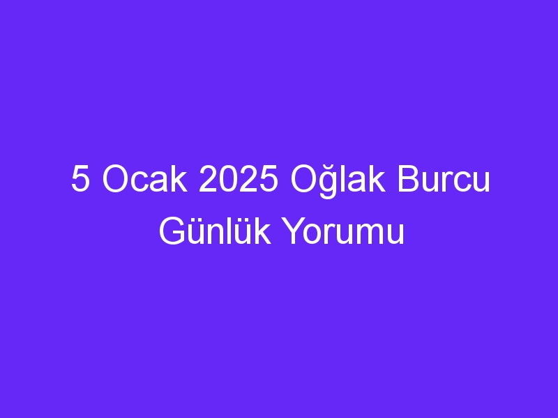 5 Ocak 2025 Oğlak Burcu Günlük Yorumu