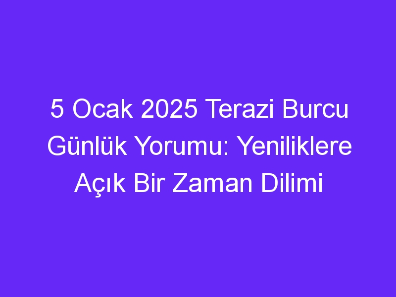 5 Ocak 2025 Terazi Burcu Günlük Yorumu: Yeniliklere Açık Bir Zaman Dilimi