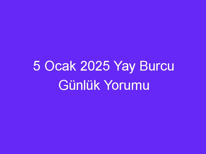 5 Ocak 2025 Yay Burcu Günlük Yorumu