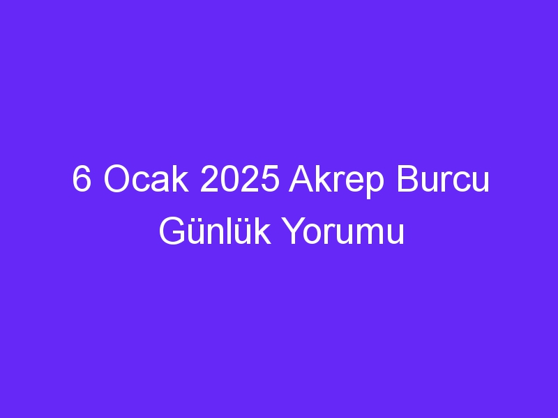 6 Ocak 2025 Akrep Burcu Günlük Yorumu