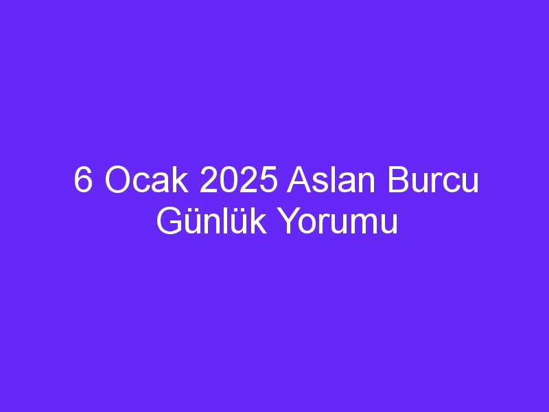 6 Ocak 2025 Aslan Burcu Günlük Yorumu